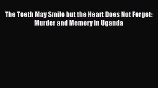 Download The Teeth May Smile but the Heart Does Not Forget: Murder and Memory in Uganda PDF