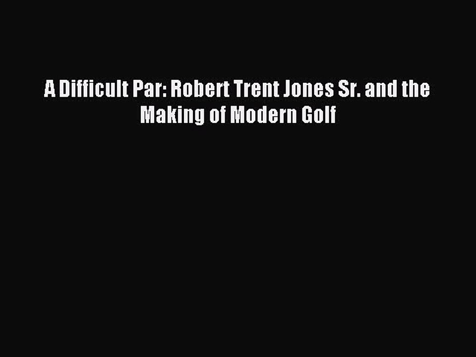 Read A Difficult Par: Robert Trent Jones Sr. and the Making of Modern Golf Ebook Free