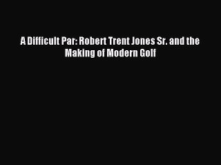 Read A Difficult Par: Robert Trent Jones Sr. and the Making of Modern Golf Ebook Free