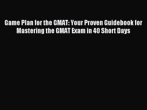 Read Game Plan for the GMAT: Your Proven Guidebook for Mastering the GMAT Exam in 40 Short