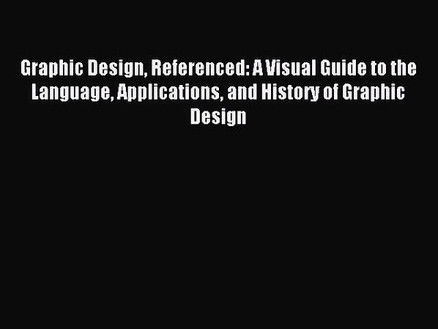 Download Graphic Design Referenced: A Visual Guide to the Language Applications and History