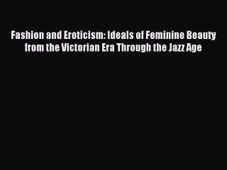 Read Fashion and Eroticism: Ideals of Feminine Beauty from the Victorian Era Through the Jazz