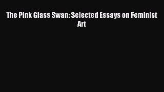 Read The Pink Glass Swan: Selected Essays on Feminist Art Ebook Free