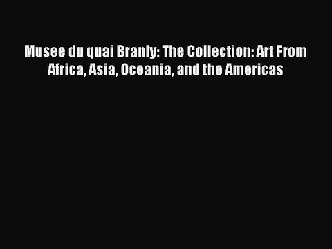 Download Musee du quai Branly: The Collection: Art From Africa Asia Oceania and the Americas