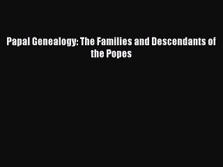 Download Papal Genealogy: The Families and Descendants of the Popes Ebook Free