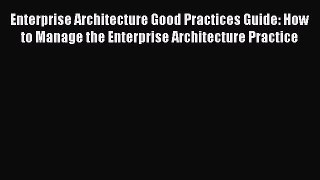 Read Enterprise Architecture Good Practices Guide: How to Manage the Enterprise Architecture