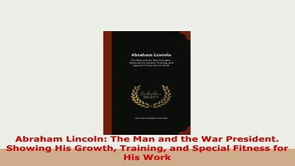 Download  Abraham Lincoln The Man and the War President Showing His Growth Training and Special PDF Online