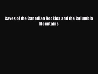 Read Caves of the Canadian Rockies and the Columbia Mountains Ebook Free