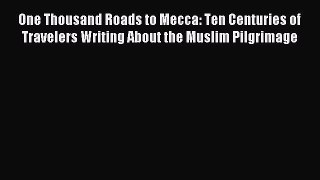 Download One Thousand Roads to Mecca: Ten Centuries of Travelers Writing About the Muslim Pilgrimage