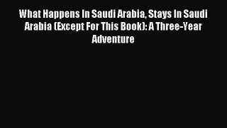 Read What Happens In Saudi Arabia Stays In Saudi Arabia (Except For This Book): A Three-Year