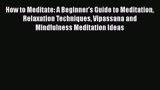 Read How to Meditate: A Beginner's Guide to Meditation Relaxation Techniques Vipassana and