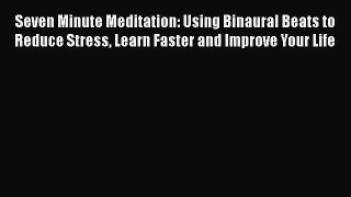 Read Seven Minute Meditation: Using Binaural Beats to Reduce Stress Learn Faster and Improve