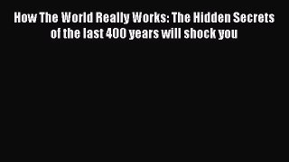 [PDF] How The World Really Works: The Hidden Secrets of the last 400 years will shock you [Read]