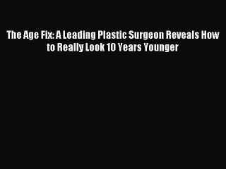 [Download PDF] The Age Fix: A Leading Plastic Surgeon Reveals How to Really Look 10 Years Younger