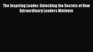 [Read book] The Inspiring Leader: Unlocking the Secrets of How Extraordinary Leaders Motivate