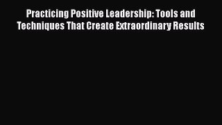 [Read book] Practicing Positive Leadership: Tools and Techniques That Create Extraordinary