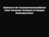 Read Solutions for the Treatment Resistant Addicted Client: Therapeutic Techniques for Engaging