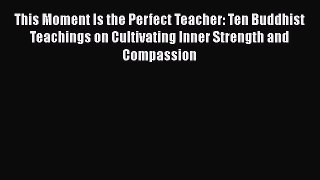 Download This Moment Is the Perfect Teacher: Ten Buddhist Teachings on Cultivating Inner Strength