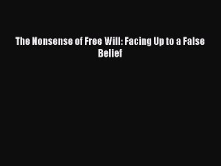 [PDF] The Nonsense of Free Will: Facing Up to a False Belief [Download] Full Ebook
