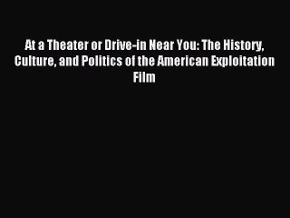 Read At a Theater or Drive-in Near You: The History Culture and Politics of the American Exploitation