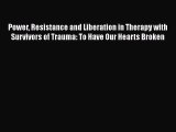 Read Power Resistance and Liberation in Therapy with Survivors of Trauma: To Have Our Hearts
