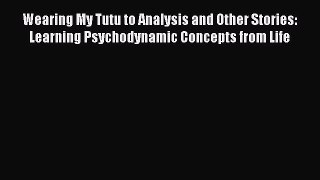 Read Wearing My Tutu to Analysis and Other Stories: Learning Psychodynamic Concepts from Life