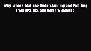 [Read Book] Why 'Where' Matters: Understanding and Profiting from GPS GIS and Remote Sensing