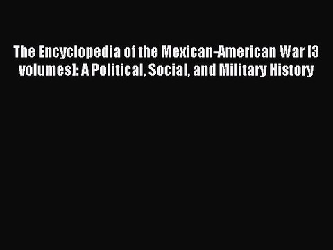 Read The Encyclopedia of the Mexican-American War [3 volumes]: A Political Social and Military