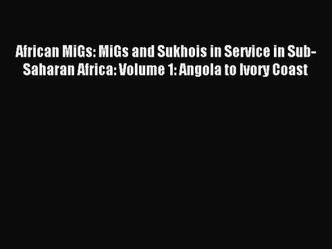 Read African MiGs: MiGs and Sukhois in Service in Sub-Saharan Africa: Volume 1: Angola to Ivory