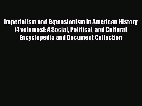 Read Imperialism and Expansionism in American History [4 volumes]: A Social Political and Cultural