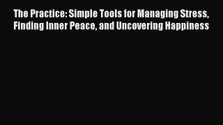 Read The Practice: Simple Tools for Managing Stress Finding Inner Peace and Uncovering Happiness