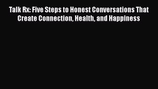 Read Talk Rx: Five Steps to Honest Conversations That Create Connection Health and Happiness