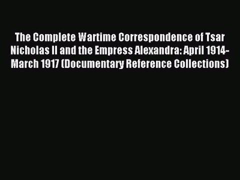 Read The Complete Wartime Correspondence of Tsar Nicholas II and the Empress Alexandra: April