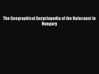 Read The Geographical Encyclopedia of the Holocaust in Hungary Ebook Free