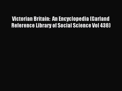 Read Victorian Britain: An Encyclopedia (Garland Reference Library of Social Science Vol 438)