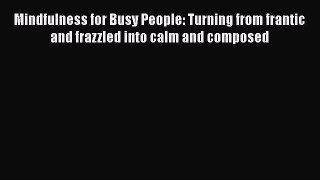 Read Mindfulness for Busy People: Turning from frantic and frazzled into calm and composed