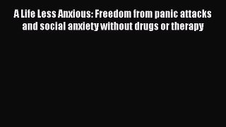Read A Life Less Anxious: Freedom from panic attacks and social anxiety without drugs or therapy