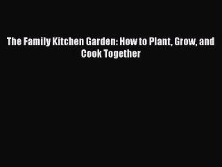 PDF The Family Kitchen Garden: How to Plant Grow and Cook Together  EBook