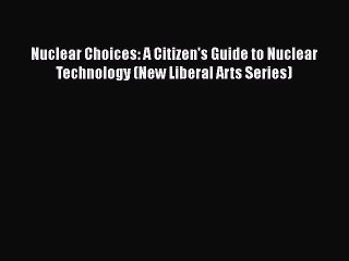 [Read Book] Nuclear Choices: A Citizen's Guide to Nuclear Technology (New Liberal Arts Series)