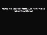 Read How To Turn Goals Into Results... Go Faster Using a Unique Visual Method Ebook Free