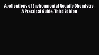 [Read Book] Applications of Environmental Aquatic Chemistry: A Practical Guide Third Edition