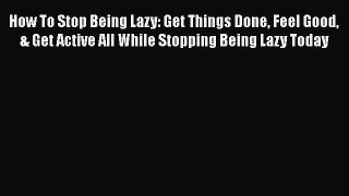 Download How To Stop Being Lazy: Get Things Done Feel Good & Get Active All While Stopping
