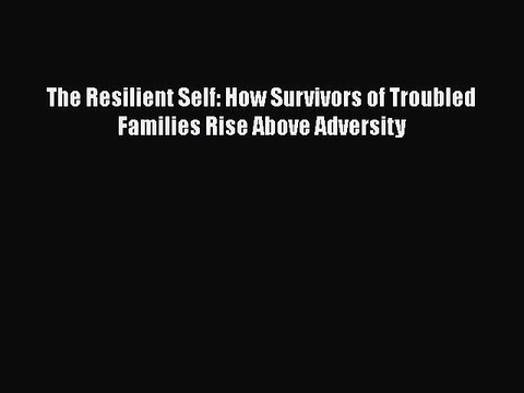 Download The Resilient Self: How Survivors of Troubled Families Rise Above Adversity Read
