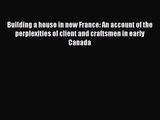 [Read Book] Building a house in new France: An account of the perplexities of client and craftsmen