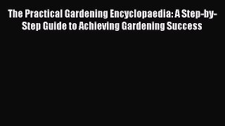 Read The Practical Gardening Encyclopaedia: A Step-by-Step Guide to Achieving Gardening Success