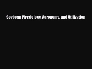 Read Soybean Physiology Agronomy and Utilization Ebook Free