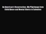 PDF An American's Resurrection: :My Pilgrimage from Child Abuse and Mental Illness to Salvation
