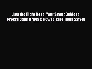 PDF Just the Right Dose: Your Smart Guide to Prescription Drugs & How to Take Them Safely