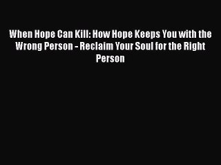 PDF When Hope Can Kill: How Hope Keeps You with the Wrong Person - Reclaim Your Soul for the