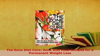 Download  The Zone Diet Cure Zone Diet Meal Recipes for a Permanent Weight Loss Read Online